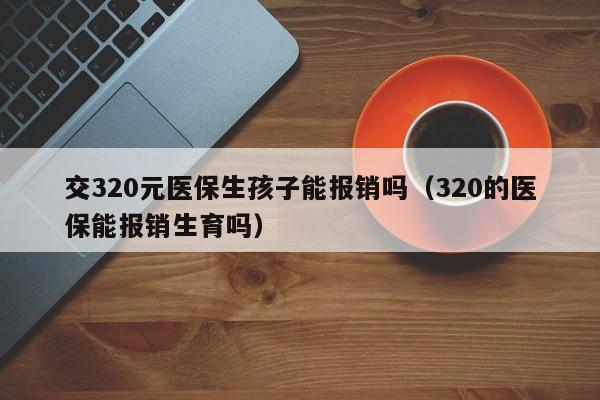 交320元医保生孩子能报销吗（320的医保能报销生育吗）