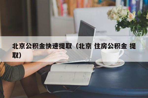 北京公积金快速提取（北京 住房公积金 提取）