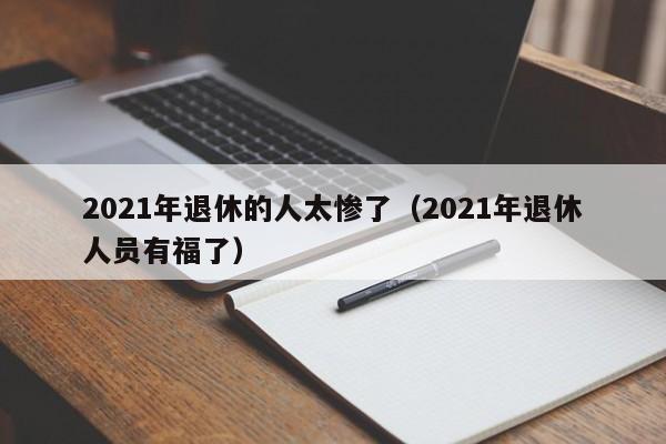 2021年退休的人太惨了（2021年退休人员有福了）