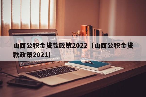 山西公积金贷款政策2022（山西公积金贷款政策2021）