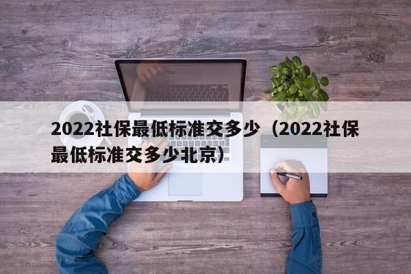 2022社保最低标准交多少（2022社保最低标准交多少北京）