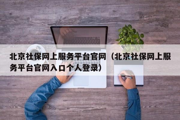 北京社保网上服务平台官网（北京社保网上服务平台官网入口个人登录）