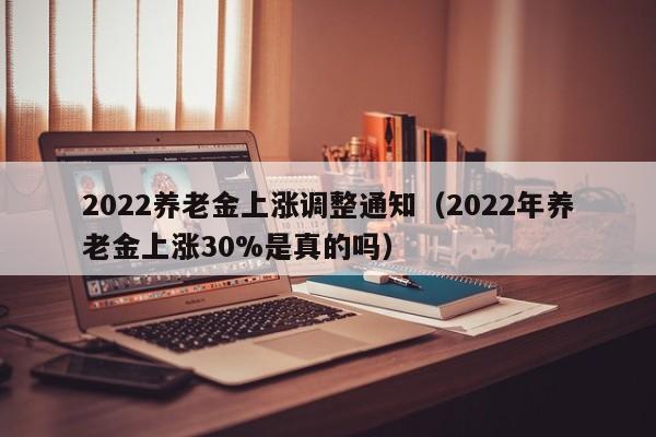 2022养老金上涨调整通知（2022年养老金上涨30%是真的吗）