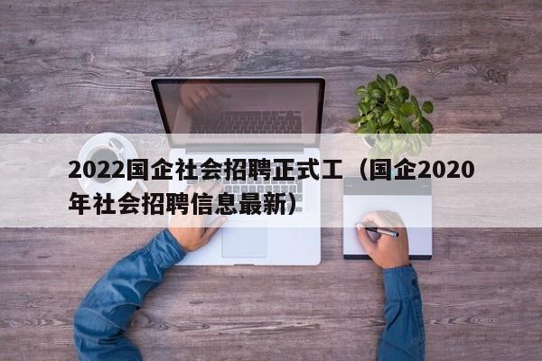 2022国企社会招聘正式工（国企2020年社会招聘信息最新）