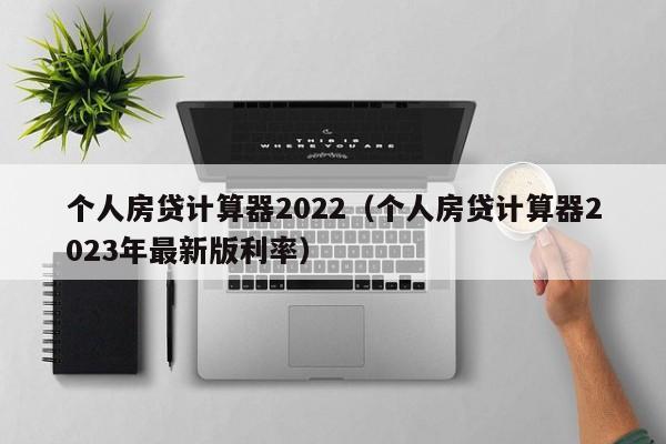 个人房贷计算器2022（个人房贷计算器2023年最新版利率）