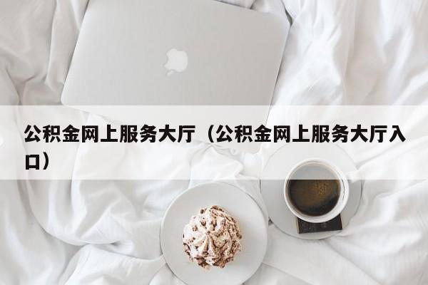 公积金网上服务大厅（公积金网上服务大厅入口）