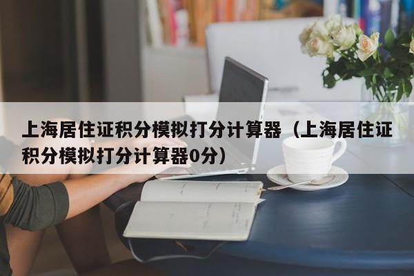 上海居住证积分模拟打分计算器（上海居住证积分模拟打分计算器0分）