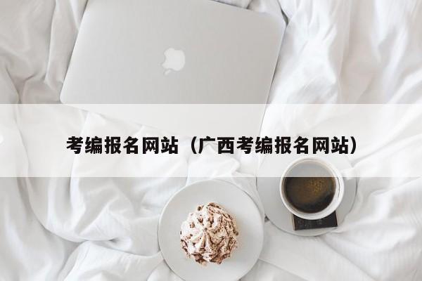 考编报名网站（广西考编报名网站）