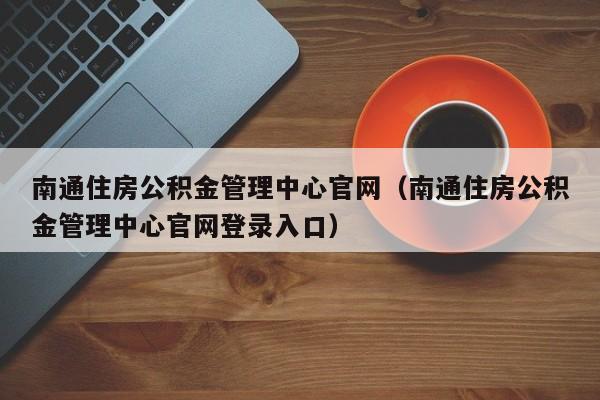 南通住房公积金管理中心官网（南通住房公积金管理中心官网登录入口）