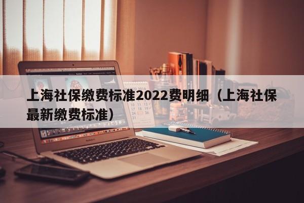 上海社保缴费标准2022费明细（上海社保最新缴费标准）