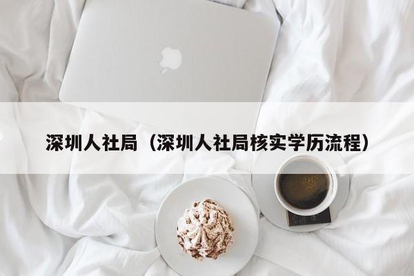 深圳人社局（深圳人社局核实学历流程）