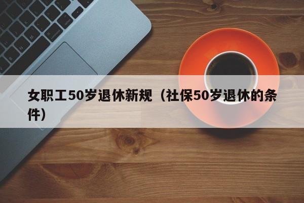 女职工50岁退休新规（社保50岁退休的条件）