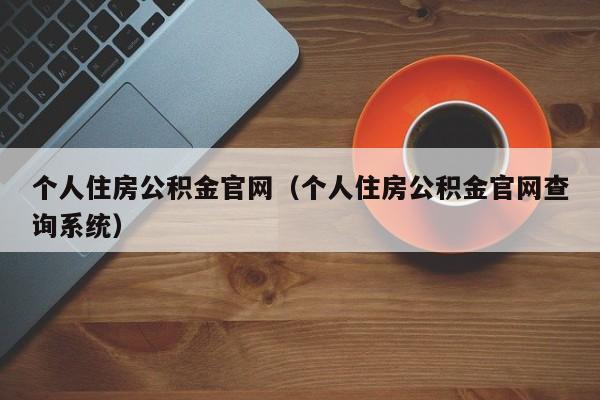 个人住房公积金官网（个人住房公积金官网查询系统）