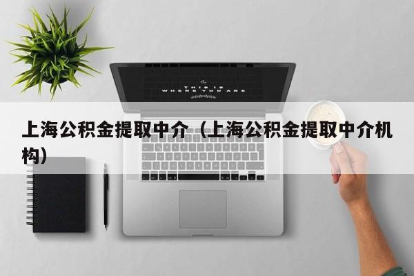 上海公积金提取中介（上海公积金提取中介机构）