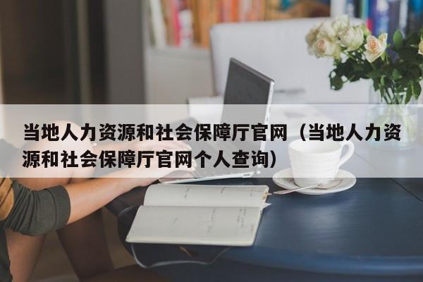 当地人力资源和社会保障厅官网（当地人力资源和社会保障厅官网个人查询）