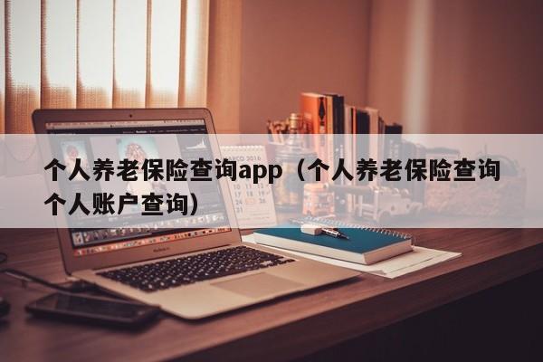 个人养老保险查询app（个人养老保险查询个人账户查询）