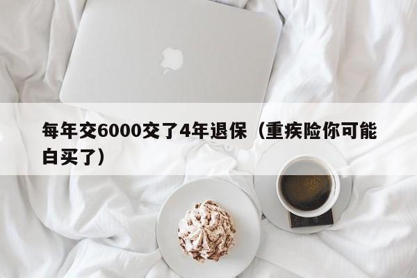 每年交6000交了4年退保（重疾险你可能白买了）