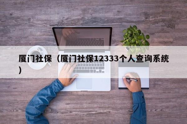 厦门社保（厦门社保12333个人查询系统）