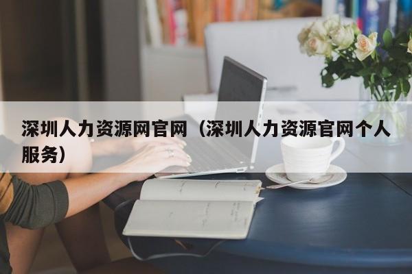 深圳人力资源网官网（深圳人力资源官网个人服务）