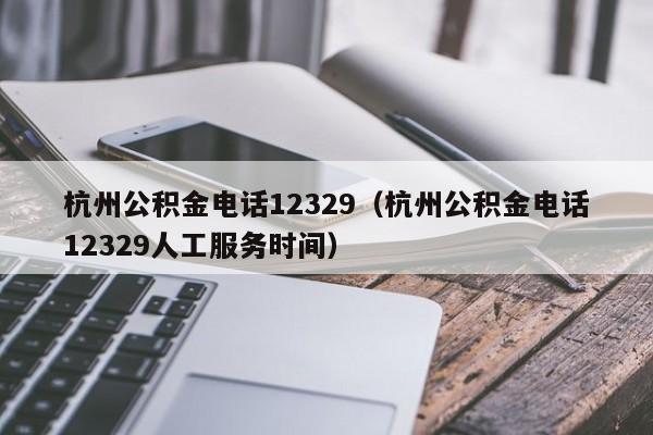 杭州公积金电话12329（杭州公积金电话12329人工服务时间）