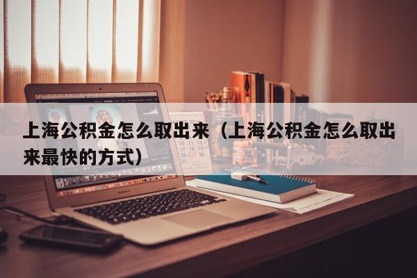 上海公积金怎么取出来（上海公积金怎么取出来最快的方式）