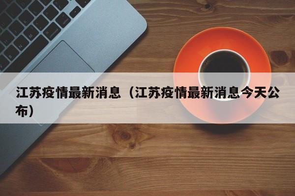 江苏疫情最新消息（江苏疫情最新消息今天公布）