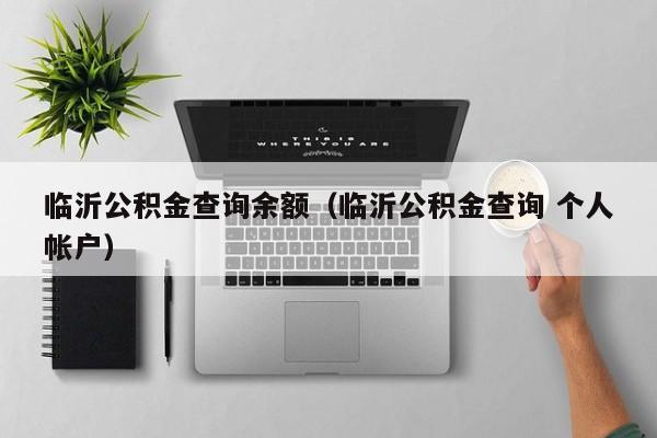 临沂公积金查询余额（临沂公积金查询 个人帐户）