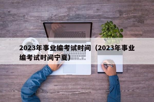 2023年事业编考试时间（2023年事业编考试时间宁夏）