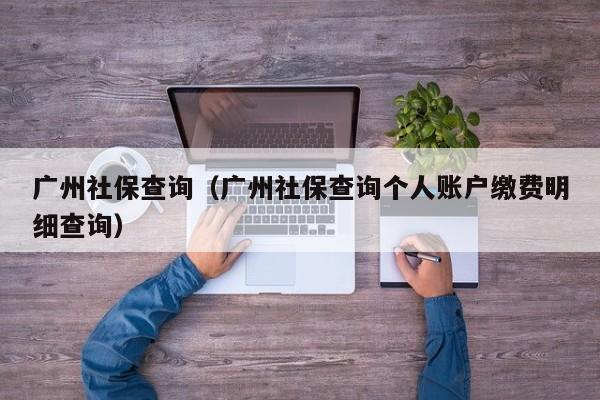 广州社保查询（广州社保查询个人账户缴费明细查询）