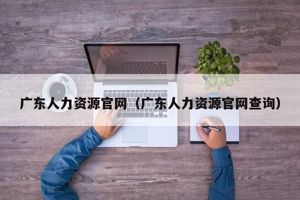 广东人力资源官网（广东人力资源官网查询）