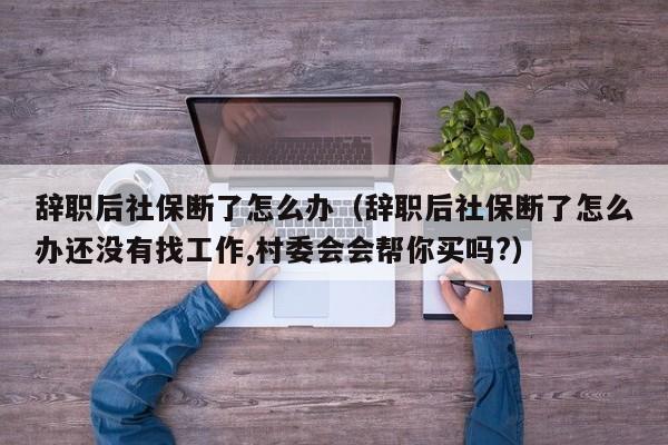 辞职后社保断了怎么办（辞职后社保断了怎么办还没有找工作,村委会会帮你买吗?）