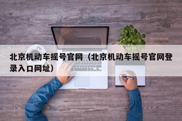 北京机动车摇号官网（北京机动车摇号官网登录入口网址）