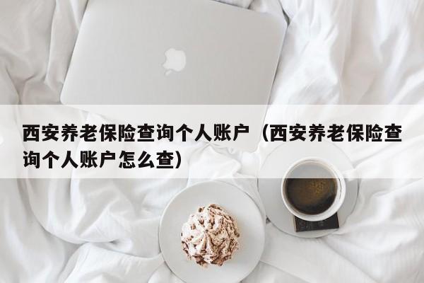 西安养老保险查询个人账户（西安养老保险查询个人账户怎么查）