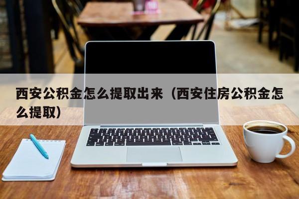 西安公积金怎么提取出来（西安住房公积金怎么提取）