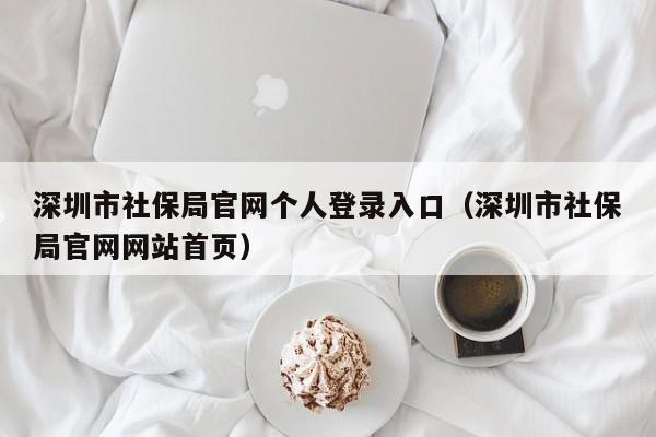 深圳市社保局官网个人登录入口（深圳市社保局官网网站首页）