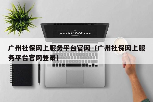 广州社保网上服务平台官网（广州社保网上服务平台官网登录）