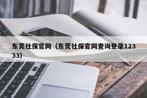 东莞社保官网（东莞社保官网查询登录12333）