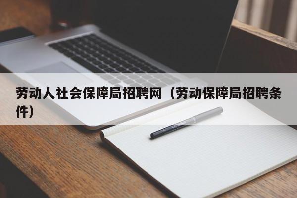 劳动人社会保障局招聘网（劳动保障局招聘条件）