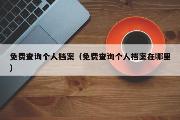 免费查询个人档案（免费查询个人档案在哪里）