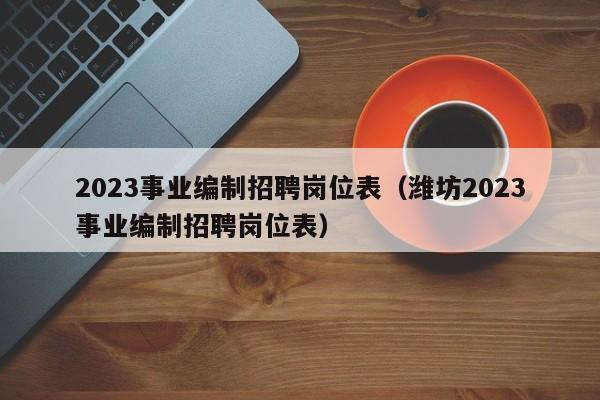 2023事业编制招聘岗位表（潍坊2023事业编制招聘岗位表）