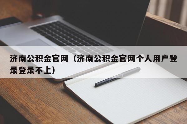 济南公积金官网（济南公积金官网个人用户登录登录不上）