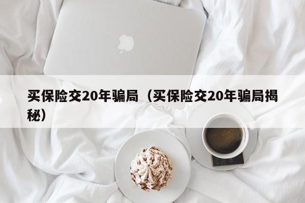 买保险交20年骗局（买保险交20年骗局揭秘）