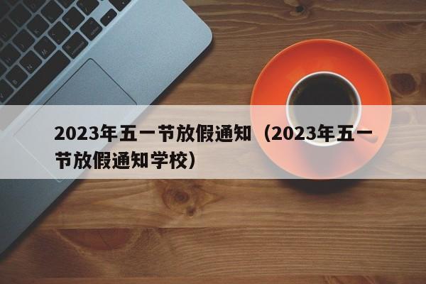 2023年五一节放假通知（2023年五一节放假通知学校）