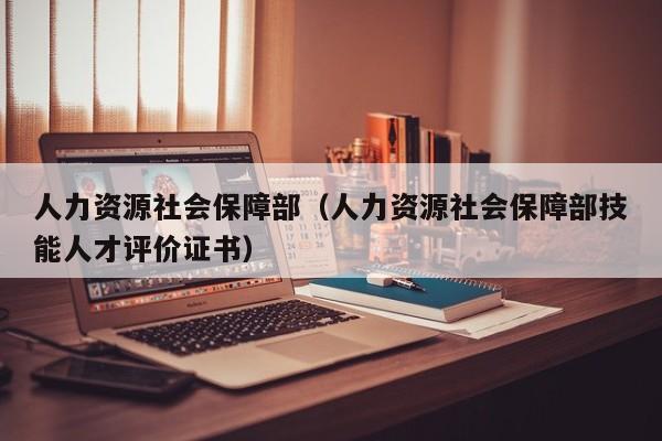 人力资源社会保障部（人力资源社会保障部技能人才评价证书）