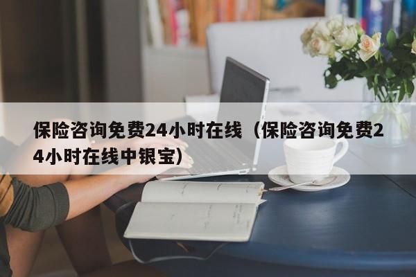 保险咨询免费24小时在线（保险咨询免费24小时在线中银宝）