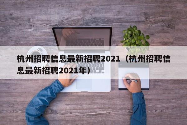 杭州招聘信息最新招聘2021（杭州招聘信息最新招聘2021年）