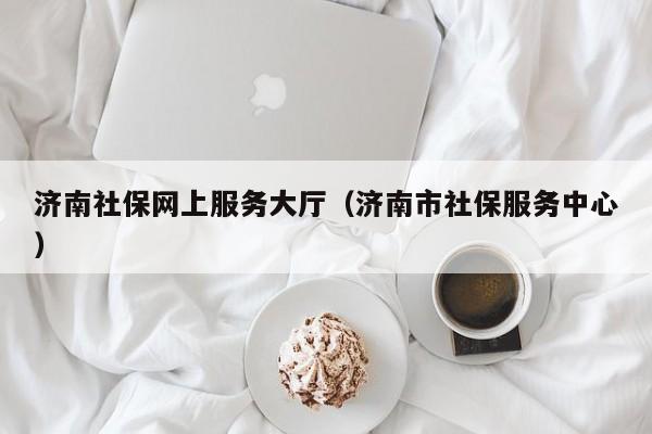 济南社保网上服务大厅（济南市社保服务中心）