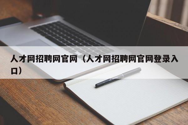 人才网招聘网官网（人才网招聘网官网登录入口）