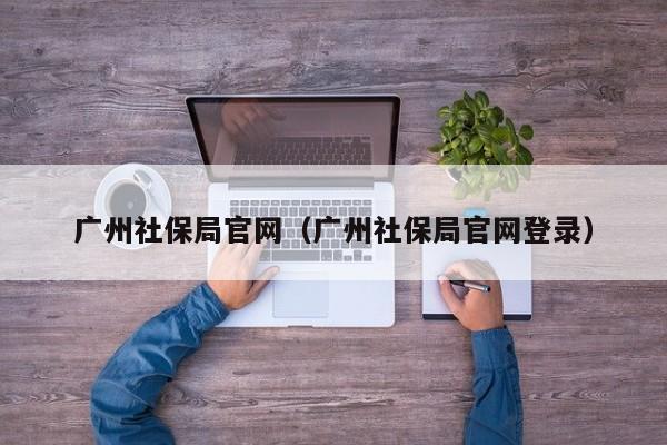 广州社保局官网（广州社保局官网登录）