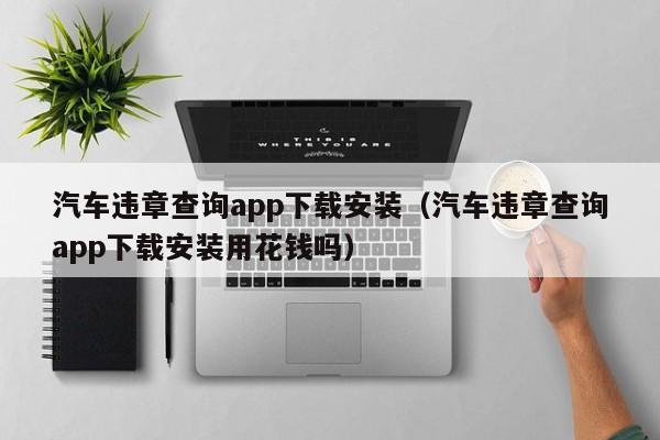 汽车违章查询app下载安装（汽车违章查询app下载安装用花钱吗）